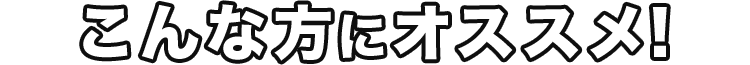 こんな方にオススメ!