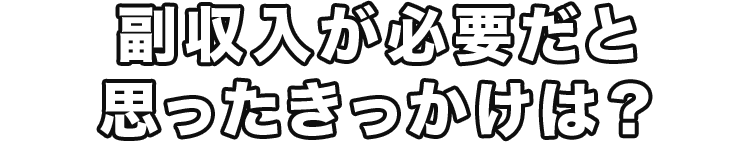 副収入が必要だと思ったきっかけは？