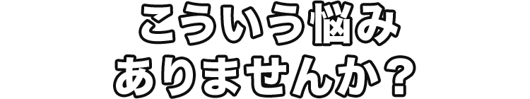 こういう悩みありませんか？