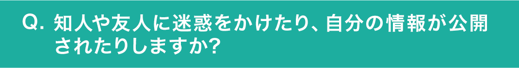 知人や友人に迷惑をかけたり、自分の情報が公開されたりしますか?