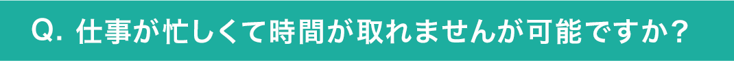 仕事が忙しくて時間が取れませんが可能ですか？